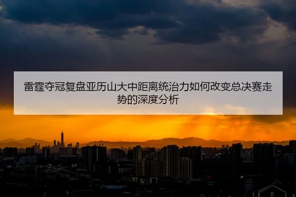 lei-ting-duo-guan-fu-pan-ya-li-shan-da-zhong-ju-li-tong-zhi-li-ru-he-gai-bian-zong-jue-sai-zou-shi-de-shen-du-fen-xi-1-600.jpg