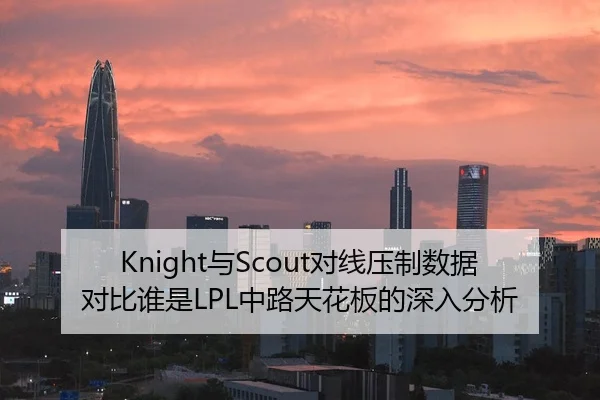 Knight与Scout对线压制数据对比谁是LPL中路天花板的深入分析