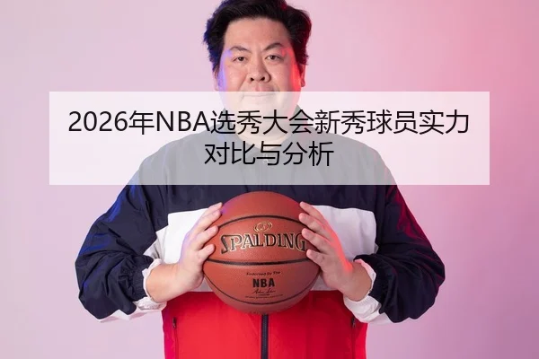 2026年NBA选秀大会新秀球员实力对比与分析