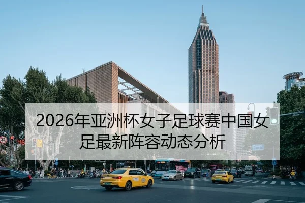 2026年亚洲杯女子足球赛中国女足最新阵容动态分析