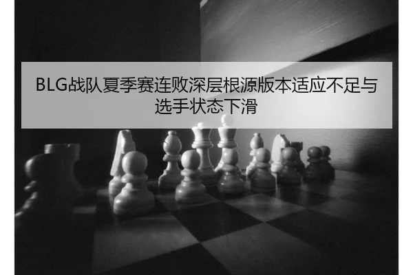 BLG战队夏季赛连败深层根源版本适应不足与选手状态下滑
