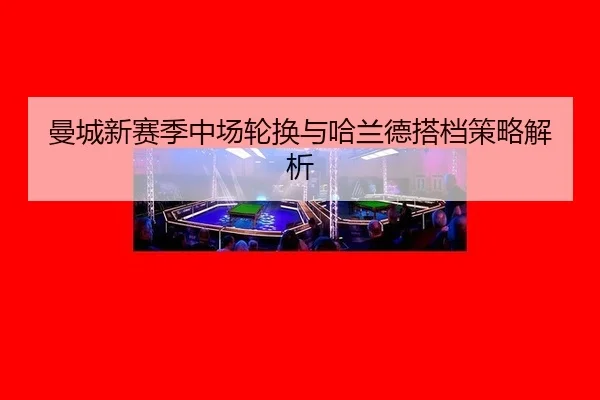 曼城新赛季中场轮换与哈兰德搭档策略解析