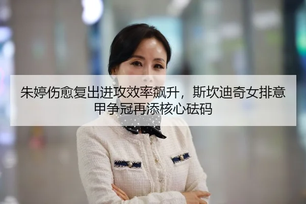 朱婷伤愈复出进攻效率飙升，斯坎迪奇女排意甲争冠再添核心砝码