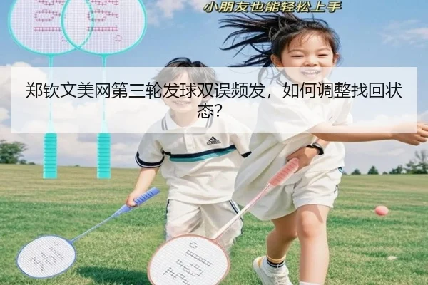 郑钦文美网第三轮发球双误频发，如何调整找回状态？