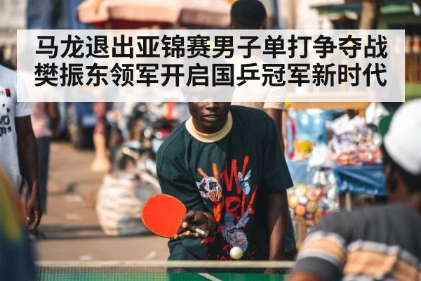 马龙退出亚锦赛男子单打争夺战 樊振东领军开启国乒冠军新时代