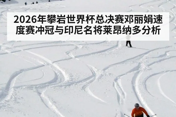 2026年攀岩世界杯总决赛邓丽娟速度赛冲冠与印尼名将莱昂纳多分析